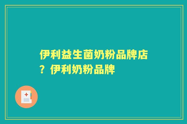 伊利益生菌奶粉品牌店?伊利奶粉品牌 伊利益生菌奶粉品牌店?伊利奶粉品牌