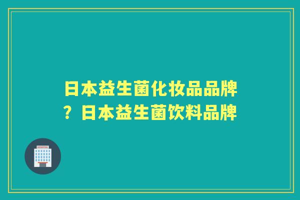日本益生菌化妆品品牌?日本益生菌饮料品牌 日本益生菌化妆品品牌?日本益生菌饮料品牌
