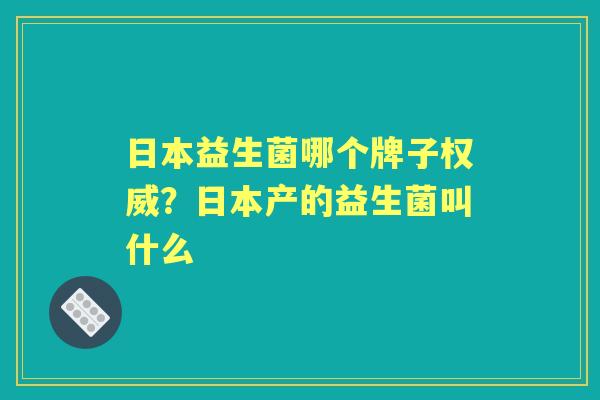 日本益生菌哪个牌子权威？日本产的益生菌叫什么