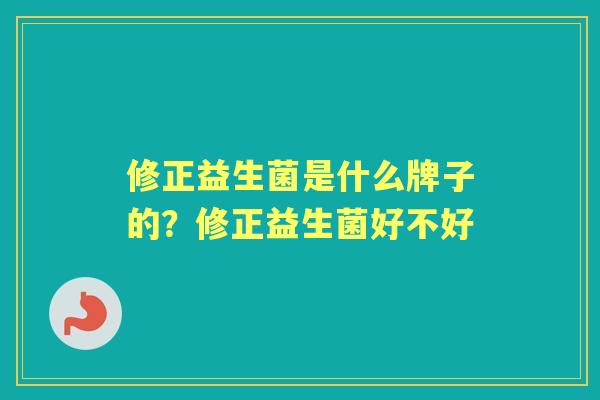 修正益生菌是什么牌子的?修正益生菌好不好 修正益生菌是什么牌子的?修正益生菌好不好