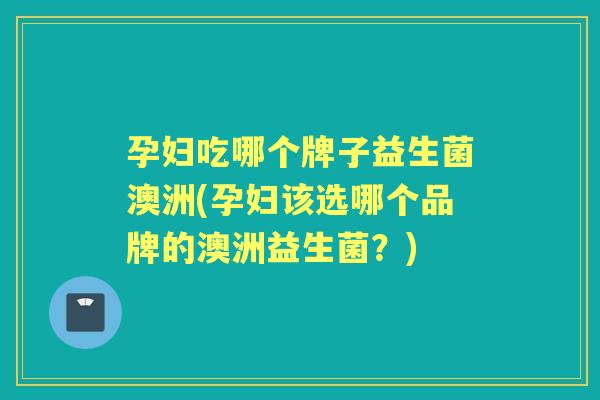 孕妇吃哪个牌子益生菌澳洲(孕妇该选哪个品牌的澳洲益生菌？)