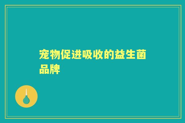 宠物促进吸收的益生菌品牌 宠物促进吸收的益生菌品牌