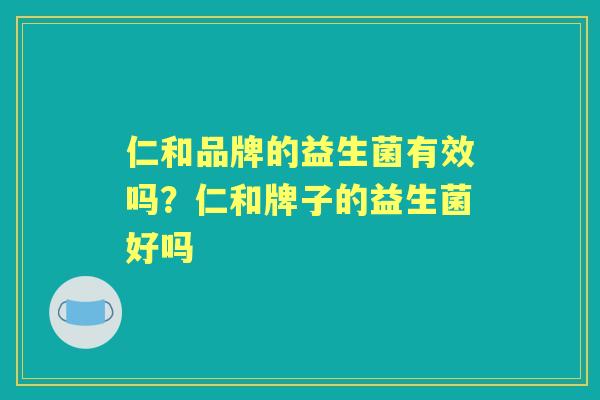仁和品牌的益生菌有效吗?仁和牌子的益生菌好吗 仁和品牌的益生菌有效吗?仁和牌子的益生菌好吗