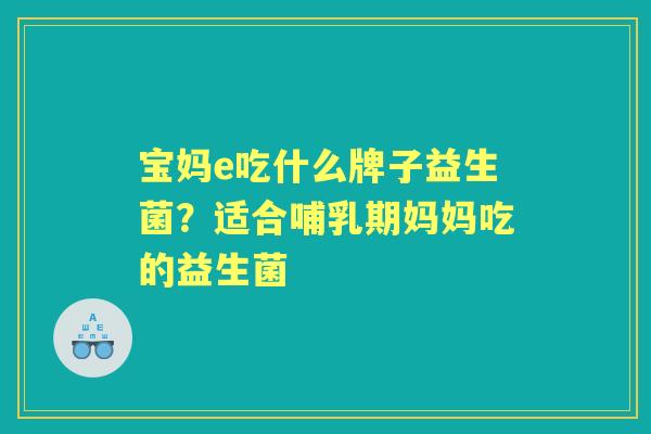 宝妈e吃什么牌子益生菌?适合哺乳期妈妈吃的益生菌 宝妈e吃什么牌子益生菌?适合哺乳期妈妈吃的益生菌