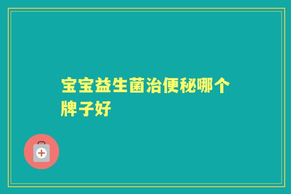 宝宝益生菌哪个牌子好 宝宝益生菌哪个牌子好