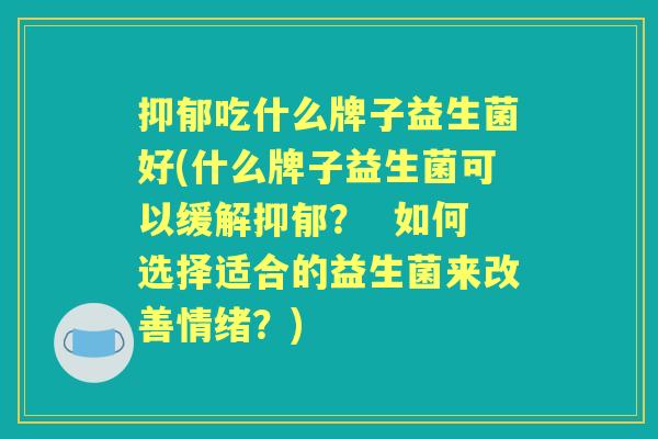 吃什么牌子益生菌好(什么牌子益生菌可以缓解? 如何选择适合的益生菌来改善情绪?) 吃什么牌子益生菌好(什么牌子益生菌可以缓解? 如何选择适合的益生菌来改善情绪?)