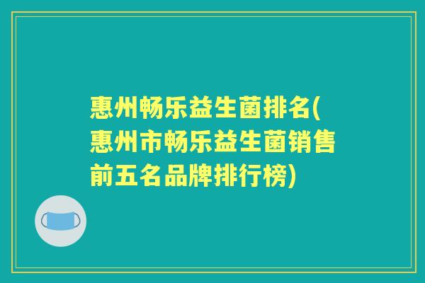 惠州畅乐益生菌排名(惠州市畅乐益生菌销售前五名品牌排行榜) 惠州畅乐益生菌排名(惠州市畅乐益生菌销售前五名品牌排行榜)