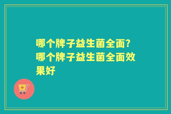 哪个牌子益生菌全面?哪个牌子益生菌全面效果好 哪个牌子益生菌全面?哪个牌子益生菌全面效果好