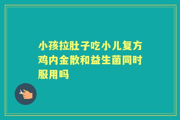 小孩拉肚子吃小儿复方鸡内金散和益生菌同时服用吗