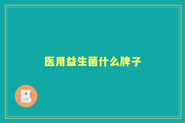 医用益生菌什么牌子 医用益生菌什么牌子