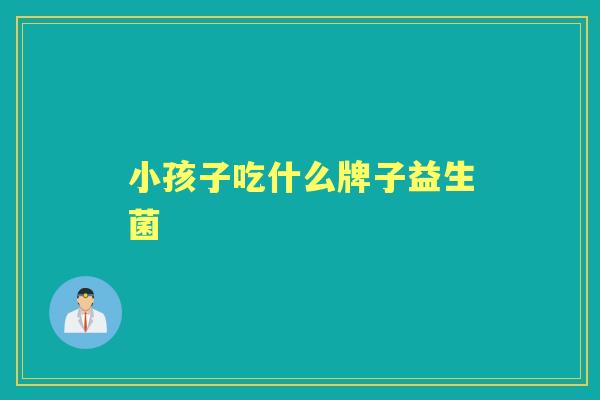 小孩子吃什么牌子益生菌 小孩子吃什么牌子益生菌