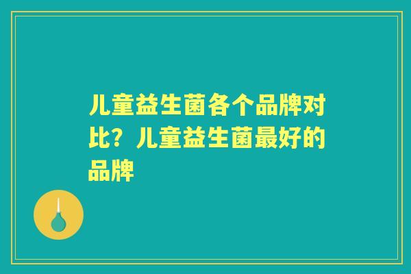 儿童益生菌各个品牌对比?儿童益生菌好的品牌 儿童益生菌各个品牌对比?儿童益生菌好的品牌