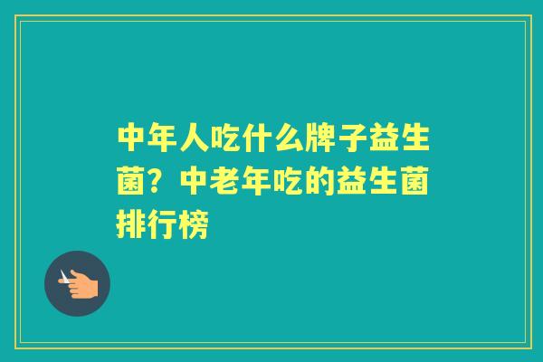 中年人吃什么牌子益生菌?中老年吃的益生菌排行榜 中年人吃什么牌子益生菌?中老年吃的益生菌排行榜