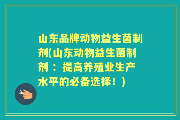 山东品牌动物益生菌制剂(山东动物益生菌制剂 ：提高养殖业生产水平的必备选择！)