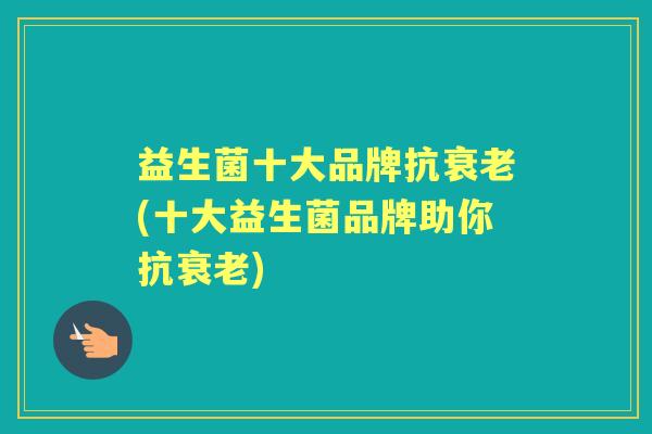 益生菌十大品牌抗(十大益生菌品牌助你抗)