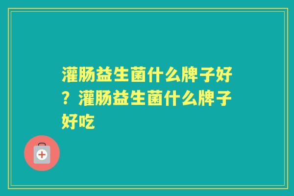 灌肠益生菌什么牌子好?灌肠益生菌什么牌子好吃 灌肠益生菌什么牌子好?灌肠益生菌什么牌子好吃