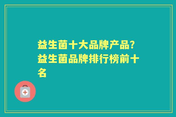 益生菌十大品牌产品?益生菌品牌排行榜前十名 益生菌十大品牌产品?益生菌品牌排行榜前十名