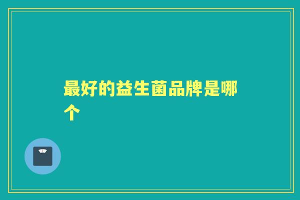 好的益生菌品牌是哪个 好的益生菌品牌是哪个
