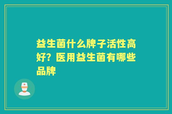 益生菌什么牌子活性高好?医用益生菌有哪些品牌 益生菌什么牌子活性高好?医用益生菌有哪些品牌