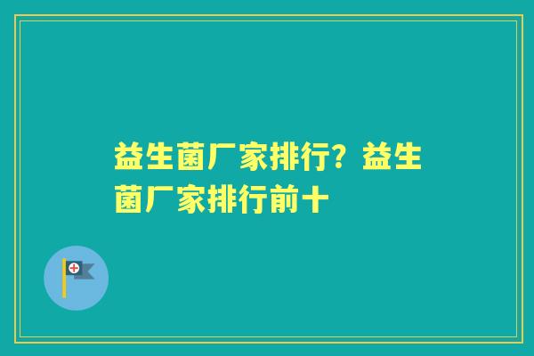 益生菌厂家排行?益生菌厂家排行前十 益生菌厂家排行?益生菌厂家排行前十