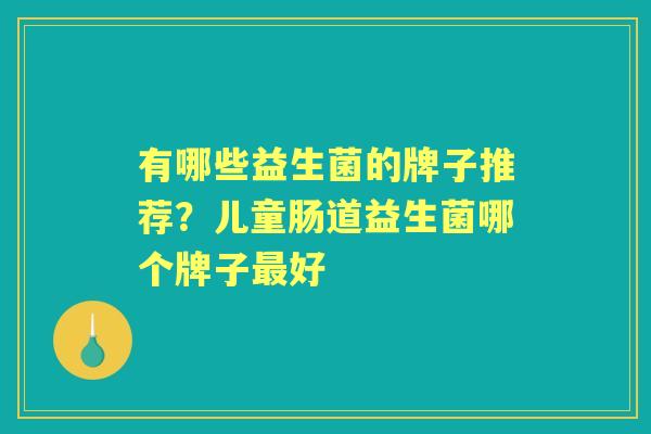 有哪些益生菌的牌子推荐?儿童肠道益生菌哪个牌子好 有哪些益生菌的牌子推荐?儿童肠道益生菌哪个牌子好