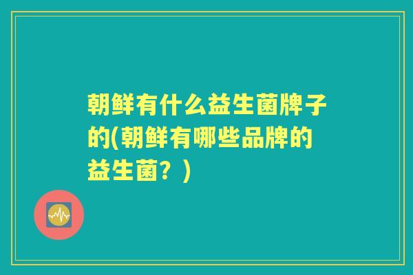 朝鲜有什么益生菌牌子的(朝鲜有哪些品牌的益生菌?) 朝鲜有什么益生菌牌子的(朝鲜有哪些品牌的益生菌?)