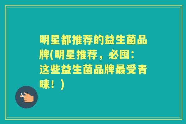 明星都推荐的益生菌品牌(明星推荐，必囤：这些益生菌品牌受青睐！)