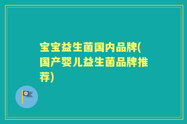 宝宝益生菌国内品牌(国产婴儿益生菌品牌推荐) 宝宝益生菌国内品牌(国产婴儿益生菌品牌推荐)