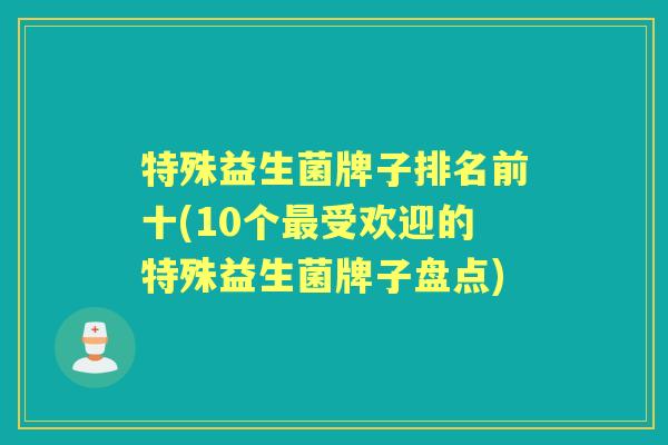 特殊益生菌牌子排名前十(10个受欢迎的特殊益生菌牌子盘点)