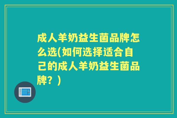成人羊奶益生菌品牌怎么选(如何选择适合自己的成人羊奶益生菌品牌?) 成人羊奶益生菌品牌怎么选(如何选择适合自己的成人羊奶益生菌品牌?)