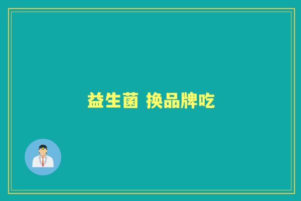 益生菌 换品牌吃 益生菌 换品牌吃