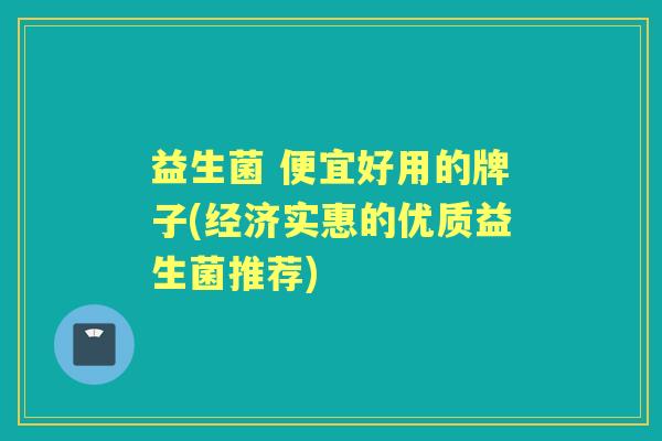 益生菌 便宜好用的牌子(经济实惠的优质益生菌推荐) 益生菌 便宜好用的牌子(经济实惠的优质益生菌推荐)