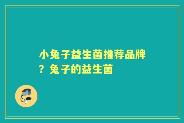 小兔子益生菌推荐品牌?兔子的益生菌 小兔子益生菌推荐品牌?兔子的益生菌