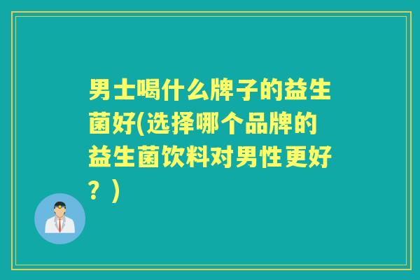 男士喝什么牌子的益生菌好(选择哪个品牌的益生菌饮料对男性更好？)