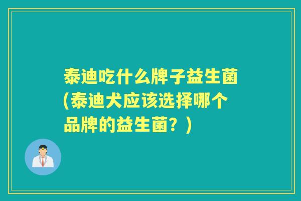 泰迪吃什么牌子益生菌(泰迪犬应该选择哪个品牌的益生菌?) 泰迪吃什么牌子益生菌(泰迪犬应该选择哪个品牌的益生菌?)