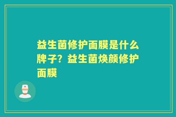 益生菌修护面膜是什么牌子?益生菌焕颜修护面膜 益生菌修护面膜是什么牌子?益生菌焕颜修护面膜
