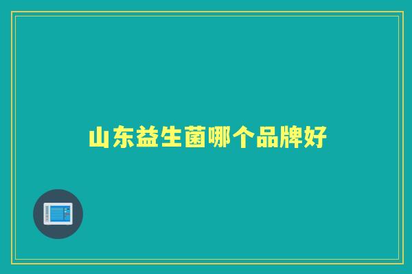 山东益生菌哪个品牌好 山东益生菌哪个品牌好