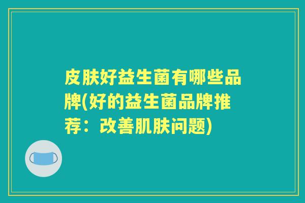 好益生菌有哪些品牌(好的益生菌品牌推荐：改善问题)
