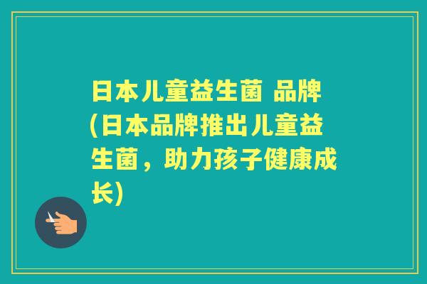 日本儿童益生菌 品牌(日本品牌推出儿童益生菌,助力孩子健康成长) 日本儿童益生菌 品牌(日本品牌推出儿童益生菌,助力孩子健康成长)