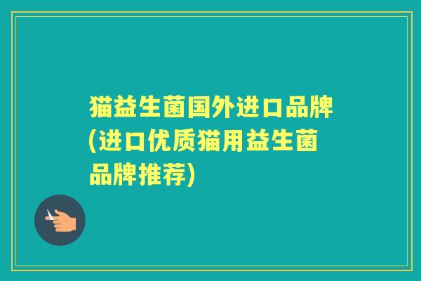 猫益生菌国外进口品牌(进口优质猫用益生菌品牌推荐) 猫益生菌国外进口品牌(进口优质猫用益生菌品牌推荐)