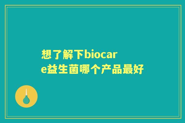 想了解下biocare益生菌哪个产品好 想了解下biocare益生菌哪个产品好