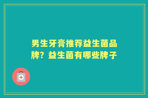 男生牙膏推荐益生菌品牌？益生菌有哪些牌子