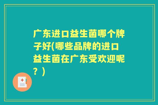广东进口益生菌哪个牌子好(哪些品牌的进口益生菌在广东受欢迎呢?) 广东进口益生菌哪个牌子好(哪些品牌的进口益生菌在广东受欢迎呢?)