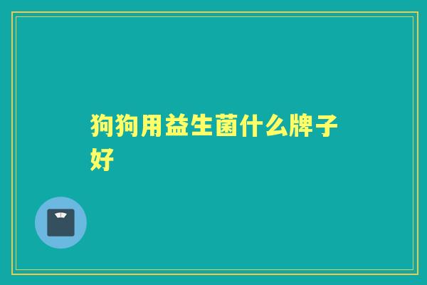 狗狗用益生菌什么牌子好 狗狗用益生菌什么牌子好