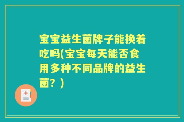 宝宝益生菌牌子能换着吃吗(宝宝每天能否食用多种不同品牌的益生菌？)