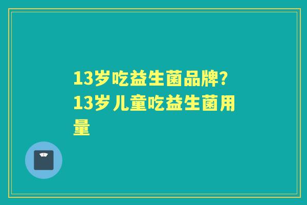 13岁吃益生菌品牌？13岁儿童吃益生菌用量
