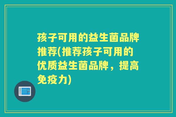 孩子可用的益生菌品牌推荐(推荐孩子可用的优质益生菌品牌，提高力)