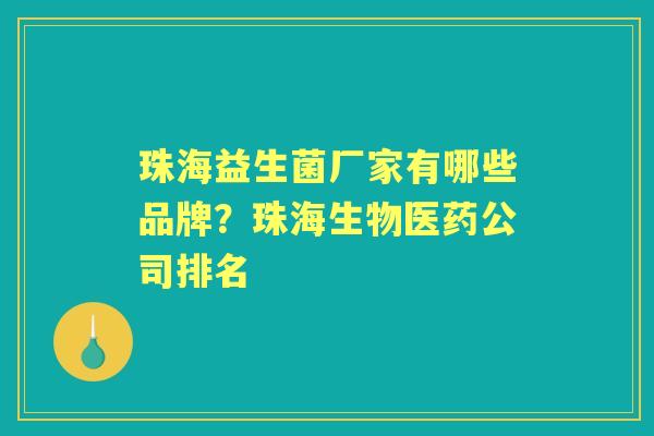 珠海益生菌厂家有哪些品牌?珠海生物医药公司排名 珠海益生菌厂家有哪些品牌?珠海生物医药公司排名