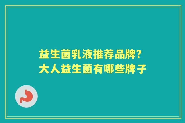 益生菌乳液推荐品牌?大人益生菌有哪些牌子 益生菌乳液推荐品牌?大人益生菌有哪些牌子