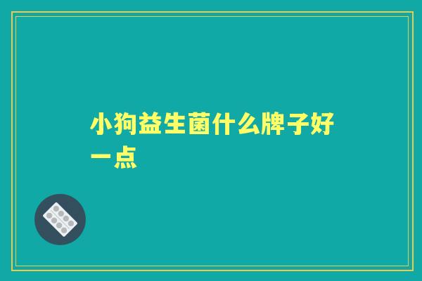 小狗益生菌什么牌子好一点 小狗益生菌什么牌子好一点